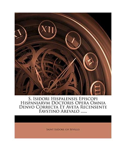 S. Isidori Hispalensis Episcopi Hispaniarvm Doctoris Opera Omnia Denvo Correcta 