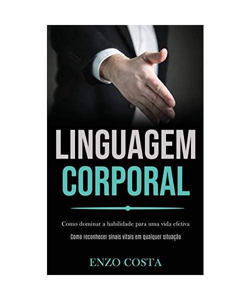 Linguagem Corporal: Como Dominar A Habilidade Para Uma Vida Efetiva (Como Reconh