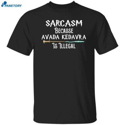 Sarcasm Because Avada Kedavra Is Illegal Shirt Size S-5XL