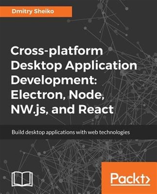 Cross-platform Desktop Application Development: Electron, Node, NW.js, and Re...