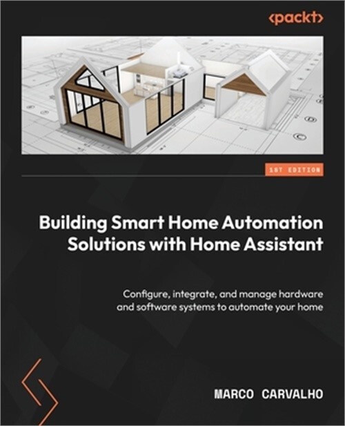 Building Smart Home Automation Solutions with Home Assistant: Configure, integra