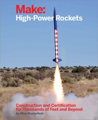 Make: High-Power Rockets: Construction and Certification for Thousands of Feet a