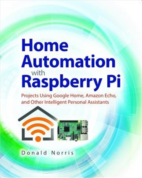 Home Automation with Raspberry Pi: Projects Using Google Home, Amazon