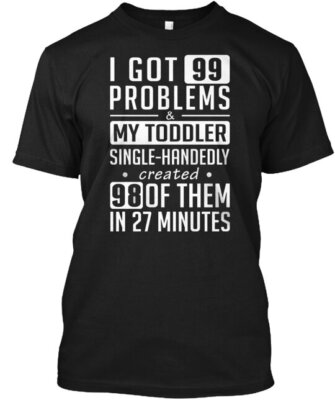 I Got 99 Problems T-Shirt Made in the USA Size S to 5XL