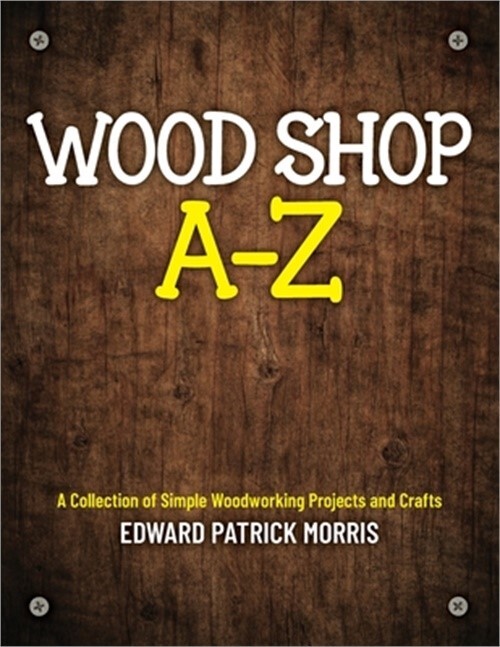 Wood Shop A - Z: A collection of simple woodworking