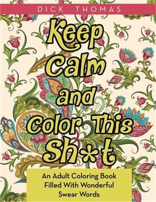 Keep Calm and Color This Sh*t: An Adult Coloring Book Filled with Wonderful Swea