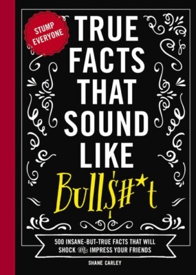 True Facts That Sound Like Bull$#*T: 500 Insane-But-True Facts That Will Sh...