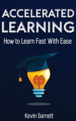 Accelerated Learning: How To Learn Fast: Effective Advanced Learning Techni...