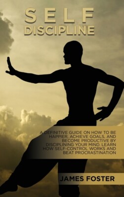 Self-Discipline: A Definitive Guide On How To Be Happier, Achieve Goals, An...