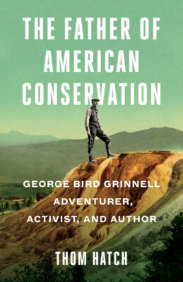 The Father of American Conservation: George Bird Grinnell Adventurer, Activ...
