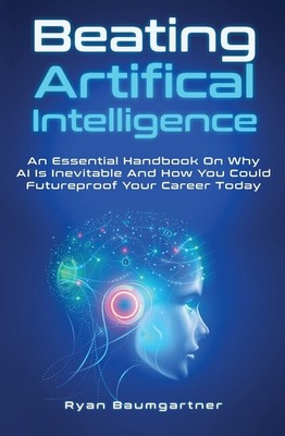 Beating Artificial Intelligence: An Essential Handbook On Why Ai Is Inevita...