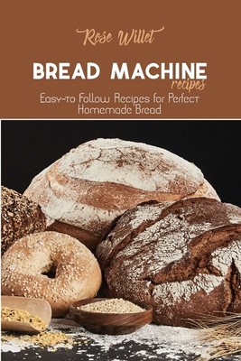 Bread Machine Recipes: Easy-To Follow Recipes For Perfect Homemade Bread