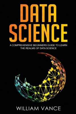 Data Science: A Comprehensive Beginners Guide To Learn The Realms Of Data S...