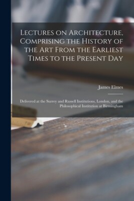 Lectures On Architecture, Comprising The History Of The Art From The Earlie...
