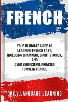 French: Your Ultimate Guide To Learning French Fast, Including Grammar, Sho...