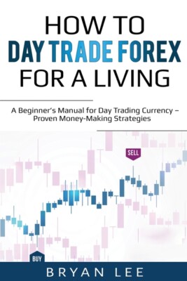 How To Day Trade Forex For A Living: A Beginner's Manual For Day Trading Cu...