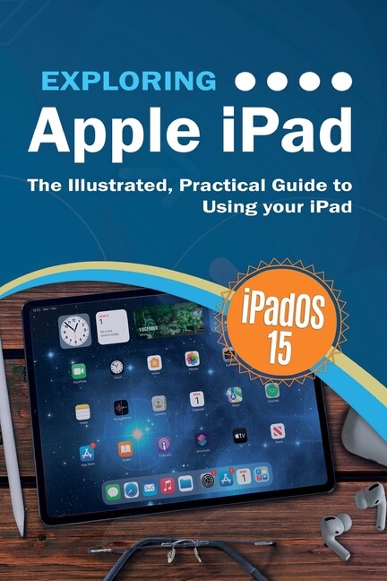 Exploring Apple Ipad: Ipados 15 Edition: The Illustrated, Practical Guide