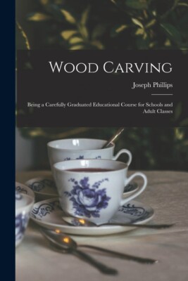 Wood Carving: Being A Carefully Graduated Educational Course For Schools An...