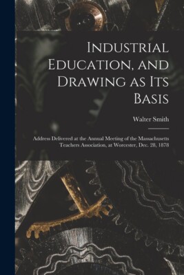 Industrial Education, And Drawing As Its Basis: Address Delivered At The An...