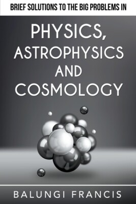 Brief Solutions To The Big Problems In Physics, Astrophysics And Cosmology