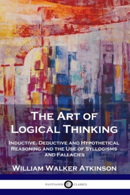 The Art Of Logical Thinking: Inductive, Deductive And Hypothetical Reasonin...