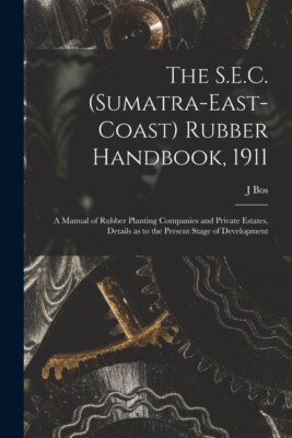 The S E C  (Sumatra-East-Coast) Rubber Handbook, 1911: A Manual Of Rubber P...