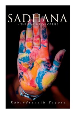 Sadhana - The Realisation Of Life: Essays On Religion And The Ancient Spiri...