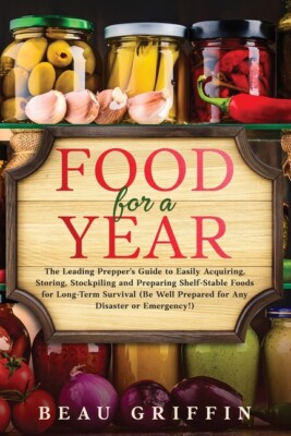 Food For A Year: The Leading Prepper's Guide To Easily Acquiring, Storing, ...
