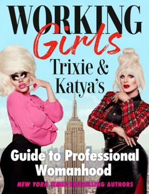 Working Girls : Trixie and Katya's Guide to Professional Womanhoo