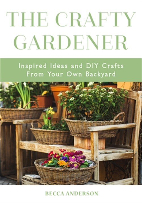 The Crafty Gardener: Inspired Ideas and DIY Crafts from Your