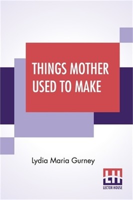 Things Mother Used To Make: A Collection Of Old Time Recipes, Some Nearly One Hu