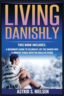 Living Danishly: A Beginner's Guide To Celebrate Life The Danish Way, Eliminate