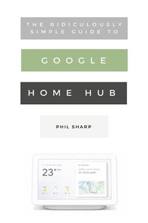 The Ridiculously Simple Guide to Google Home Hub: A Practical