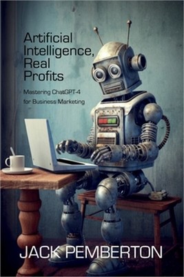 Artificial Intelligence, Real Profits: Mastering ChatGPT-4 for Business Marketin