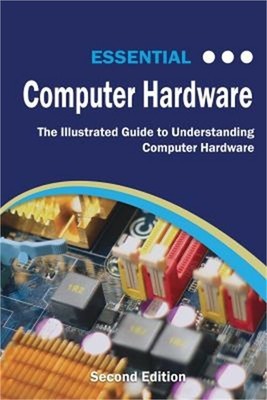 Essential Computer Hardware Second Edition: The Illustrated Guide to Understandi