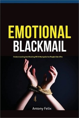 Emotional Blackmail: Understanding And Dealing With Manipulative People Like A P