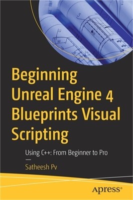 Beginning Unreal Engine 4 Blueprints Visual Scripting: Using C++: From Beginner