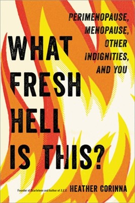 What Fresh Hell Is This?: Perimenopause, Menopause, Other Indignities, and You (