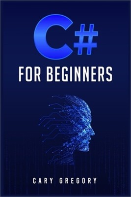 C# for Beginners: A Complete C# Programming Guide to Getting You Started Right A