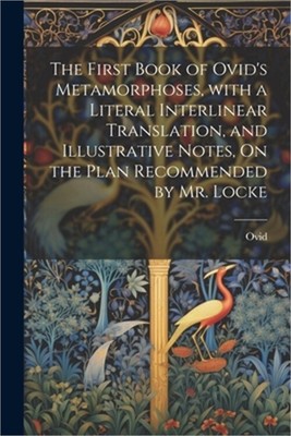 The First Book of Ovid's Metamorphoses, with a Literal Interlinear Translation,
