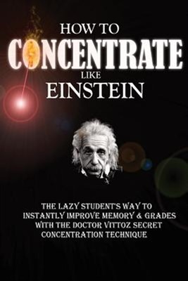 How to Concentrate Like Einstein : The Lazy Student's Way to Instantly Improv...