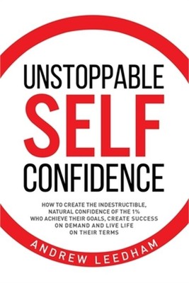 Unstoppable Self Confidence: How to create the indestructible, natural confidenc