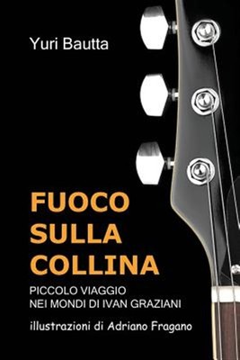 Fuoco Sulla Collina: Piccolo Viaggio Nei Mondi Di Ivan Graziani by Bautta, Yu...
