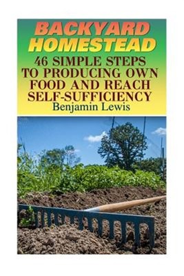Backyard Homestead : 46 Simple Steps to Producing Own Food and Reach Self-suf...