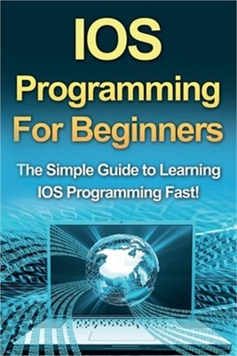 IOS Programming For Beginners: The Simple Guide to Learning IOS Programming Fast