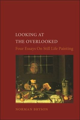 Looking at the Overlooked : Four Essays on Still Life Painting No