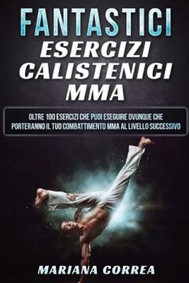 Fantastici Esercizi Calistenici Mma : Oltre 100 Esercizi Che Puoi Eseguire Ov...