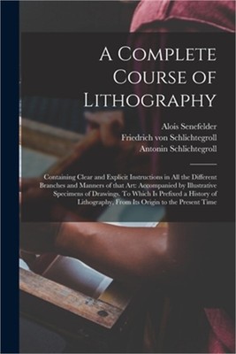 A Complete Course of Lithography: Containing Clear and Explicit Instructions in