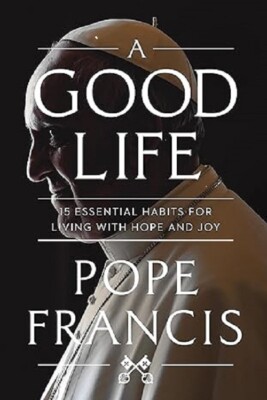 A Good Life : 15 Essential Habits for Living with Hope and Joy by Pope...