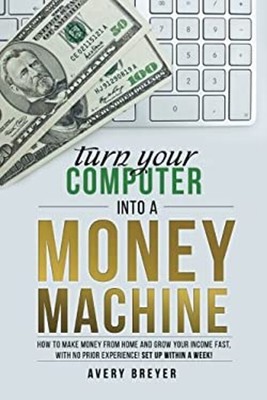 Turn Your Computer into a Money Machine : How to Make Money from